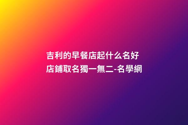 吉利的早餐店起什么名好 店鋪取名獨一無二-名學網-第1張-店鋪起名-玄機派